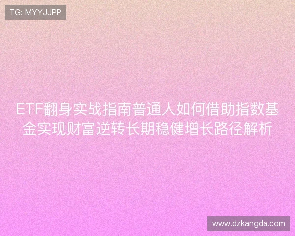 ETF翻身实战指南普通人如何借助指数基金实现财富逆转长期稳健增长路径解析 ETF翻身实战指南普通人如何借助指数基金实现财富逆转长期稳健增长路径解析